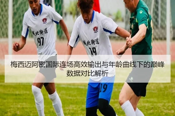 梅西迈阿密国际连场高效输出与年龄曲线下的巅峰数据对比解析